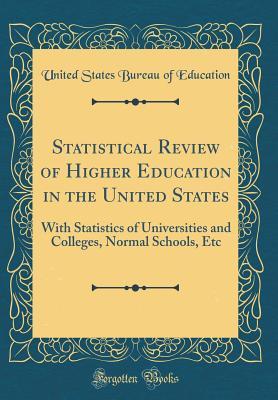 Statistical Review of Higher Education in the United States: With Statistics of Universities and Colleges, Normal Schools, Etc (Classic Reprint)