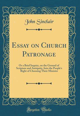 Essay on Church Patronage: Or a Brief Inquiry, on the Ground of Scripture and Antiquity, Into the People's Right of Choosing Their Minister (Classic Reprint)