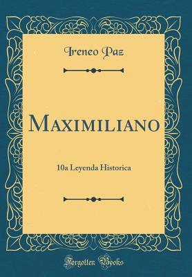 Maximiliano: 10a Leyenda Historica (Classic Reprint) (Spanish Edition)