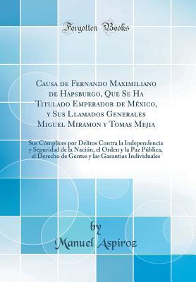 Causa de Fernando Maximiliano de Hapsburgo, Que Se Ha Titulado Emperador de México, y Sus Llamados Generales Miguel Miramon y Tomas Mejia: Sus ... y la Paz Pública, el Derech (Spanish Edition)