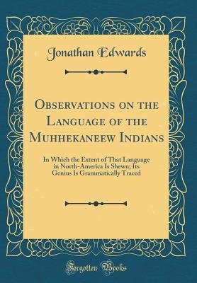 Observations on the Language of the Muhhekaneew Indians: In Which the Extent of That Language in North-America Is Shewn; Its Genius Is Grammatically Traced (Classic Reprint)
