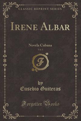 Irene Albar, Vol. 1: Novela Cubana (Classic Reprint) (Spanish Edition)