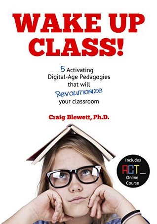 Wake Up Class!: 5 Activating Digital-Age Pedagogies that will Revolutionize your Classroom (Kindle Edition)