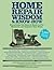 Home Repair Wisdom & Know-How: Everything You Need to Know to Fix, Maintain, and Improve Your Home