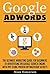 Google Adwords: The Ultimate Marketing Guide For Beginners To Advertising On Google Search Engine With Ppc Using Proven Optimization Secrets