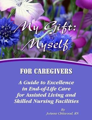 My Gift: Myself for Caregivers: A Guide to Excellence in End-of-Life Care for Assisted Living and Skilled Nursing Facilities