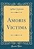 Amoris Victima (Classic Reprint)