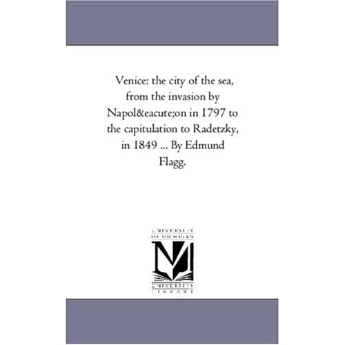 Venice The City Of The Sea From The Invasion By Napoleon In 1797 To The Capitulation To Radetzky In 1849 Vol 1 By Edmund Flagg