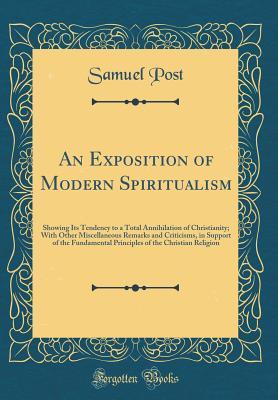 An Exposition of Modern Spiritualism: Showing Its Tendency to a Total Annihilation of Christianity; With Other Miscellaneous Remarks and Criticisms, ... of the Christian Religion (Classic Reprint)