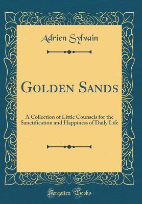 Golden Sands: A Collection of Little Counsels for the Sanctification and Happiness of Daily Life (Classic Reprint)