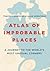 Atlas of Improbable Places: A Journey to the World's Most Unusual Corners