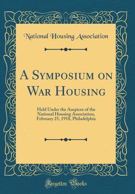 A Symposium on War Housing: Held Under the Auspices of the National Housing Association, February 25, 1918, Philadelphia (Classic Reprint)