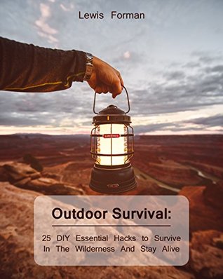 Outdoor Survival 25 Diy Essential Hacks To Survive In The Wilderness And Stay Alive Survival Guide Outdoor Survival Skills How To Survive Off Grid Living Camping Lewis Forman Pdf Epub