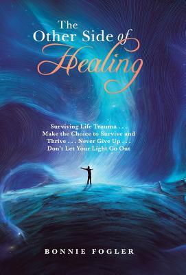 The Other Side of Healing: Surviving Life Trauma . . . Make the Choice to Survive and Thrive . . . Never Give up . . . Don't Let Your Light Go Out