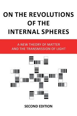 On the Revolutions of the Internal Spheres: A New Theory of Matter and the Transmission of Light, Second Edition