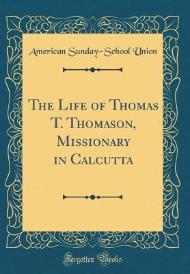 The Life of Thomas T. Thomason, Missionary in Calcutta (Classic Reprint)