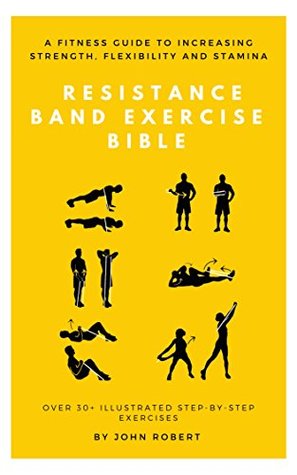 The Resistance Band Exercise Bible: A Fitness Guide to Increasing Strength, Flexibility and Stamina: Over 30+ Illustrated Step-By-Step Exercises (The Exercise Bible Series Book 7)