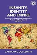Insanity, Identity and Empire: Immigrants and institutional confinement in Australia and New Zealand, 1873-1910
