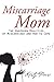 Miscarriage Mom: The Unspoken Realities of Miscarriage and How to Cope