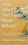 You inherited the farm: Now What? : The non-farmer's guide to owning and selling farmland in Kansas You inherited the farm: Now What? : The non-farmer's guide to owning and selling farmland in Kansas