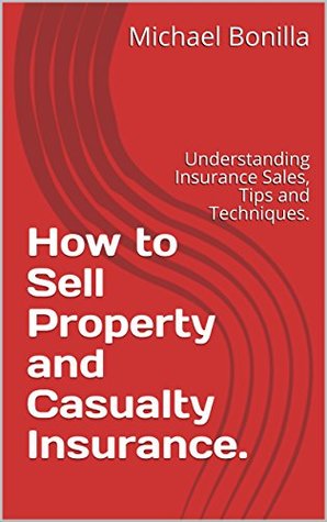How to Sell Property and Casualty Insurance.: Understanding Insurance Sales, Tips and Techniques. (Kindle Edition)