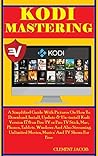 Kodi Mastering: A Simplified Guide With Pictures On How To Download, Install, Update & Un-install Kodi Version 17.6 on Fire TV or Fire TV Stick, Mac, Phones, Tablets. Windows And Streaming Unlimited