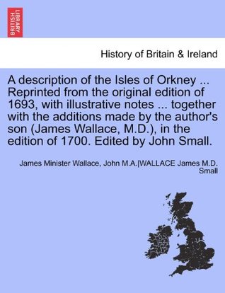 A Description of the Isles of Orkney ... Reprinted from the Original Edition of 1693, with Illustrative Notes ... Together with the Additions Made by ... in the Edition of 1700. Edited by John Small. (Paperback)