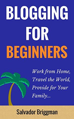 Blogging For Beginners: Work from Home, Travel the World, Provide for Your Family (Kindle Edition)