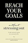 Reach Your Goals Without Stressing Out: A high-achiever's guide to a successful life