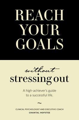 Reach Your Goals Without Stressing Out: A high-achiever's guide to a successful life