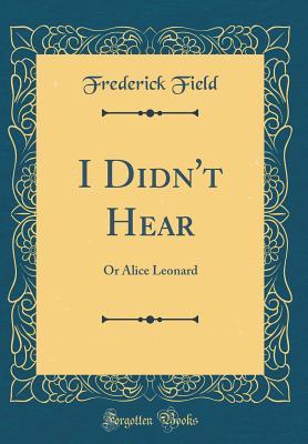 I Didn't Hear: Or Alice Leonard (Classic Reprint)