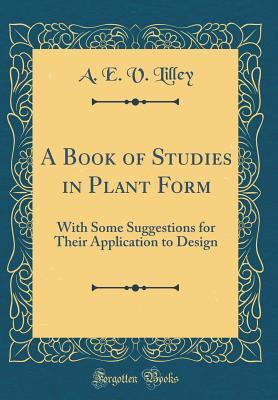 A Book of Studies in Plant Form: With Some Suggestions for Their Application to Design (Classic Reprint)