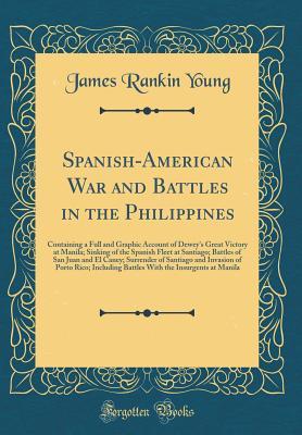 Spanish-American War and Battles in the Philippines: Containing a Full and Graphic Account of Dewey's Great Victory at Manila; Sinking of the Spanish ... of Santiago and Invasion of Porto Rico; In