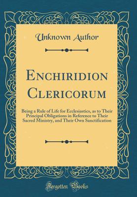 Enchiridion Clericorum: Being a Rule of Life for Ecclesiastics, as to Their Principal Obligations in Reference to Their Sacred Ministry, and Their Own Sanctification (Classic Reprint)