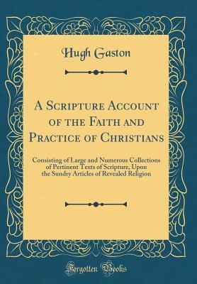 A Scripture Account of the Faith and Practice of Christians: Consisting of Large and Numerous Collections of Pertinent Texts of Scripture, Upon the Sundry Articles of Revealed Religion (Classic Reprin