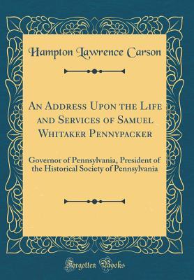 An Address Upon the Life and Services of Samuel Whitaker Pennypacker: Governor of Pennsylvania, President of the Historical Society of Pennsylvania (Classic Reprint)