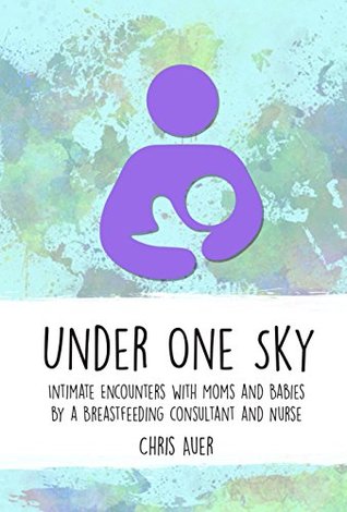 Under One Sky: Intimate Encounters with Moms and Babies by a Breastfeeding Consultant and Nurse (Kindle Edition)