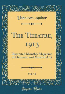 The Theatre, 1913, Vol. 18: Illustrated Monthly Magazine of Dramatic and Musical Arts (Classic Reprint)