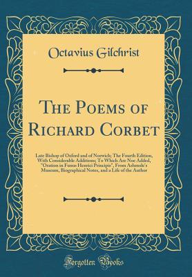 The Poems of Richard Corbet: Late Bishop of Oxford and of Norwich; The Fourth Edition, with Considerable Additions; To Which Are Noe Added,
