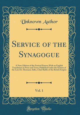 Service of the Synagogue, Vol. 1: A New; Edition of the Festival Prayers With an English Translation in Prose and Verse; Published Under the Saction of the Late Dr. Hermann Adler, Chief Rabbi of the B