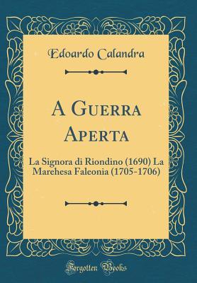 A Guerra Aperta: La Signora di Riondino (1690) La Marehesa Faleonia (1705-1706) (Classic Reprint) (Italian Edition)