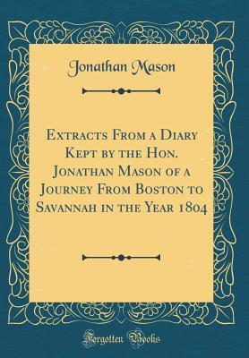 Extracts From a Diary Kept by the Hon. Jonathan Mason of a Journey From Boston to Savannah in the Year 1804 (Classic Reprint)