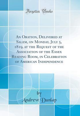 An Oration, Delivered at Salem, on Monday, July 5, 1819, at the Request of the Association of the Essex Reading Room, in Celebration of American Independence (Classic Reprint)
