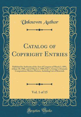 Catalog of Copyright Entries, Vol. 1 of 15: Published by Authority of the Acts of Congress of March 3, 1891, of June 30, 1906, and of March 4, 1909; ... Including List of Renewals (Classic Reprint)