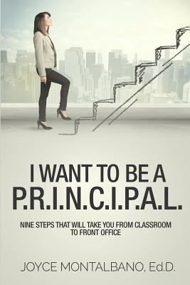 I Want To Be A P.R.I.N.C.I.P.A.L.: Nine Steps That Will Take You From Classroom to Front Office