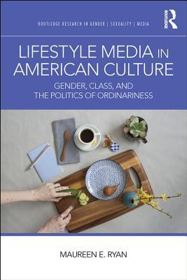 Lifestyle Media in American Culture: Gender, Class, and the Politics of Ordinariness (Routledge Research in Gender, Sexuality, and Media)