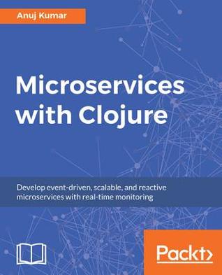 Microservices with Clojure: Develop Event-Driven, Scalable, and Reactive Microservices with Real-Time Monitoring