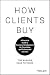 How Clients Buy: A Practical Guide to Business Development for Consulting and Professional Services