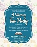 A Literary Tea Party: Blends and Treats for Alice, Bilbo, Dorothy, Jo, and Book Lovers Everywhere
