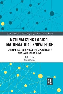 Naturalizing Logico-Mathematical Knowledge: Approaches from Philosophy, Psychology and Cognitive Science (Routledge Studies in the Philosophy of Mathematics and Physics)